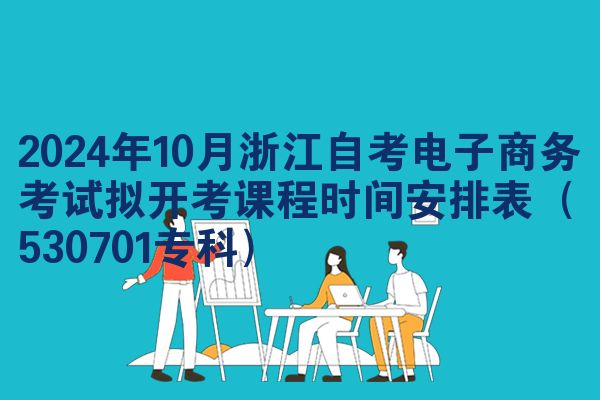 2024年10月浙江自考电子商务考试拟开考课程时间安排表（530701专科）
