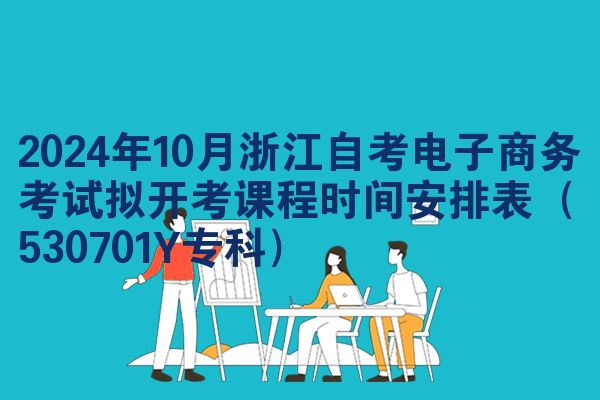 2024年10月浙江自考电子商务考试拟开考课程时间安排表（530701Y专科）