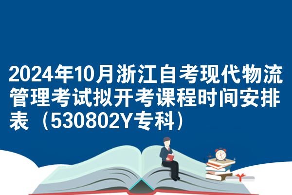 2024年10月浙江自考现代物流管理考试拟开考课程时间安排表（530802Y专科）