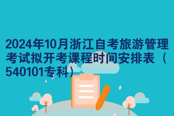 2024年10月浙江自考旅游管理考试拟开考课程时间安排表（540101专科）