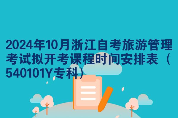 2024年10月浙江自考旅游管理考试拟开考课程时间安排表（540101Y专科）