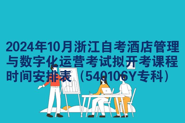 2024年10月浙江自考酒店管理与数字化运营考试拟开考课程时间安排表（540106Y专科）