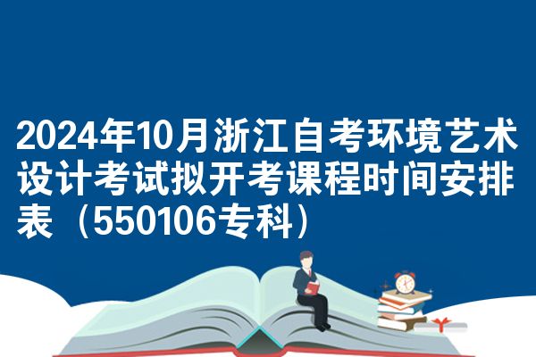 2024年10月浙江自考环境艺术设计考试拟开考课程时间安排表（550106专科）