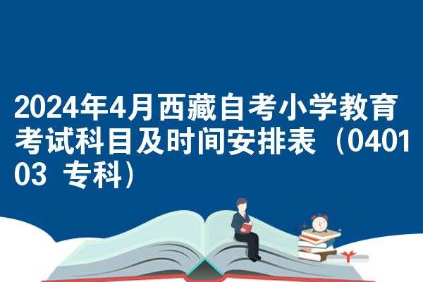 2024年4月西藏自考小学教育考试科目及时间安排表（040103 专科）