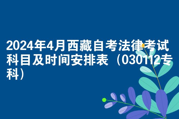2024年4月西藏自考法律考试科目及时间安排表（030112专科）
