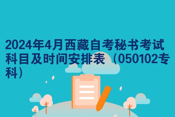 2024年4月西藏自考秘书考试科目及时间安排表（050102专科）
