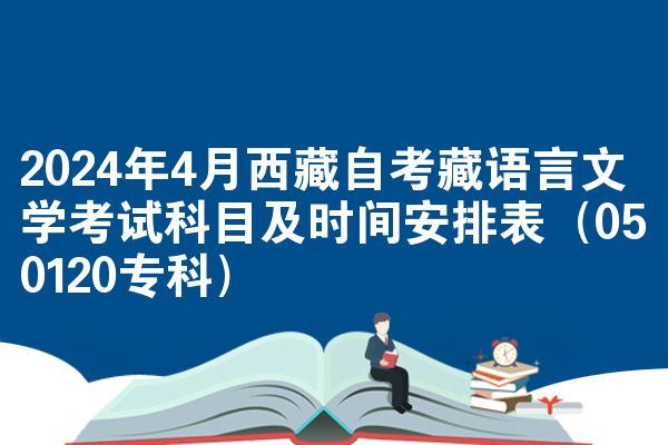 2024年4月西藏自考藏语言文学考试科目及时间安排表（050120专科）
