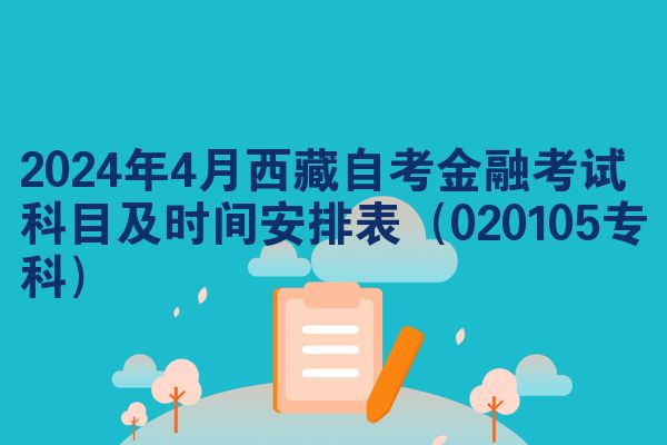2024年4月西藏自学考试金融考试考哪几科准时间安排表（020105专科）