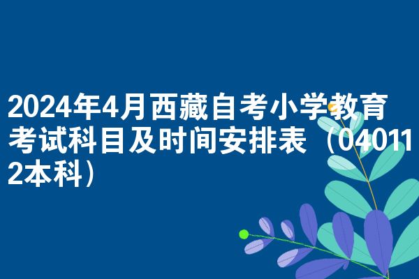2024年4月西藏自考小学教育考试科目及时间安排表（040112本科）