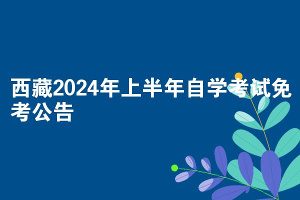 西藏2024年上半年自学考试免考公告