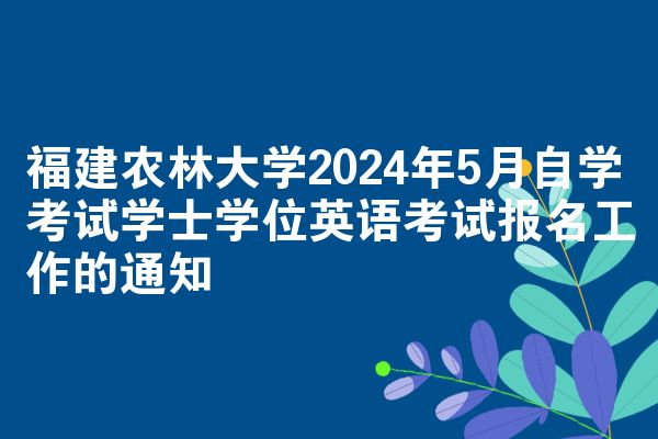 福建农林大学2024年5月自学考试学士学位英语考试报名工作的通知