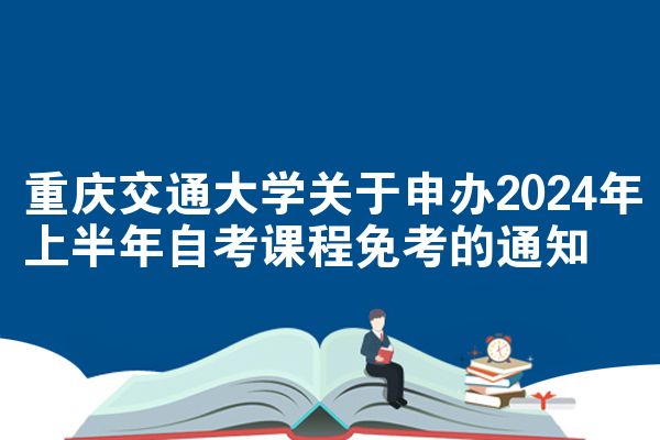 重庆交通大学关于申办2024年上半年自考课程免考的通知
