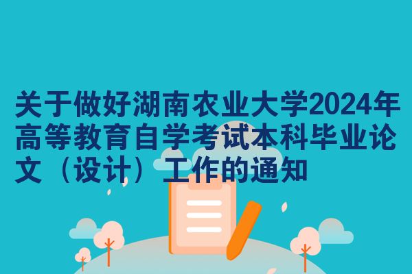 关于做好湖南农业大学2024年高等教育自学考试本科毕业论文（设计）工作的通知