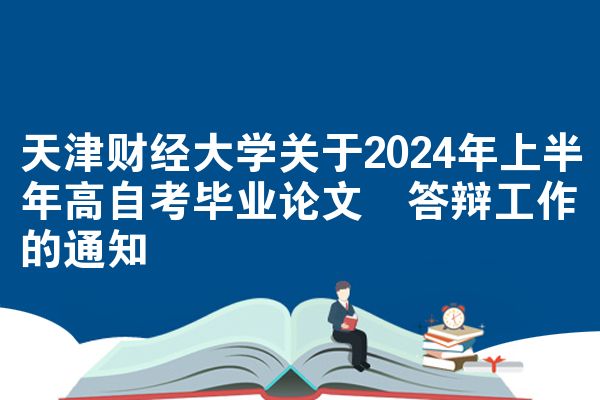 天津财经大学关于2024年上半年高自考毕业论文​答辩工作的通知