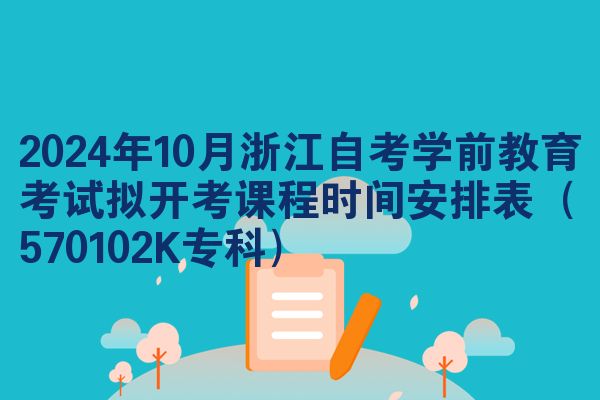 2024年10月浙江自考学前教育考试拟开考课程时间安排表（570102K专科）