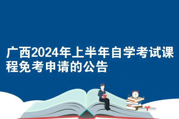 广西2024年上半年自学考试课程免考申请的公告