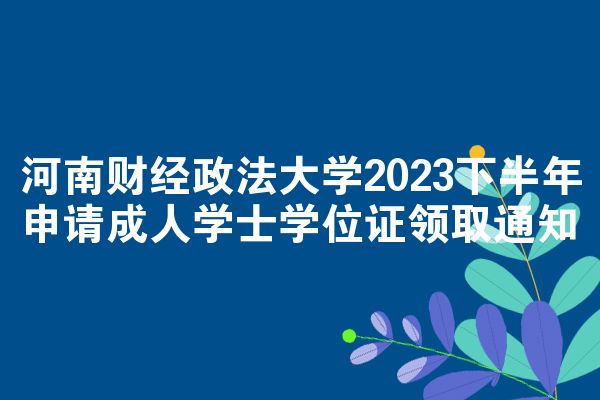 河南财经政法大学2023下半年申请成人学士学位证领取通知