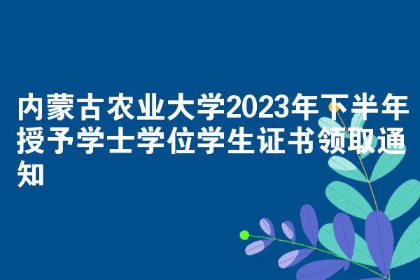 内蒙古农业大学2023年下半年授予学士学位学生证书领取通知