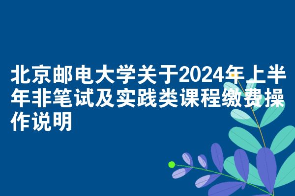 北京邮电大学关于2024年上半年非笔试及实践类课程缴费操作说明