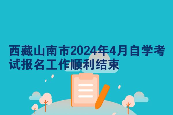 西藏山南市2024年4月自学考试报名工作顺利结束