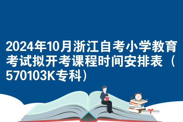 2024年10月浙江自考小学教育考试拟开考课程时间安排表（570103K专科）