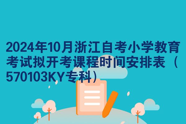 2024年10月浙江自考小学教育考试拟开考课程时间安排表（570103KY专科）