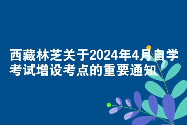 西藏林芝关于2024年4月自学考试增设考点的重要通知