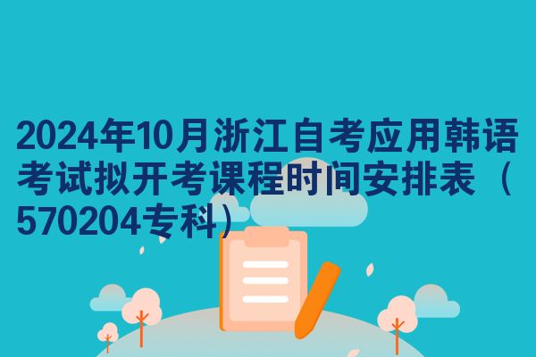 2024年10月浙江自考应用韩语考试拟开考课程时间安排表（570204专科）