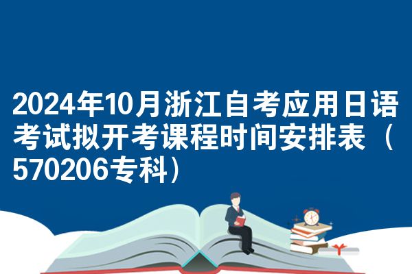 2024年10月浙江自考应用日语考试拟开考课程时间安排表（570206专科）