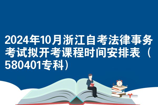 2024年10月浙江自考法律事务考试拟开考课程时间安排表（580401专科）