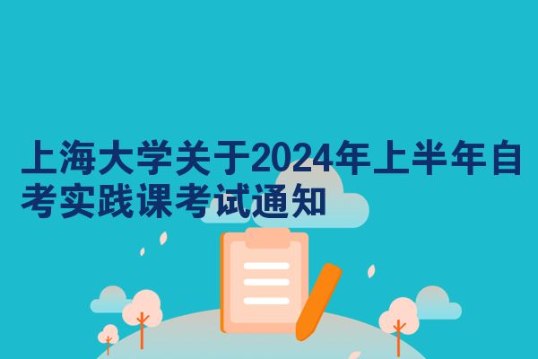 上海大学关于2024年上半年自考实践课考试通知
