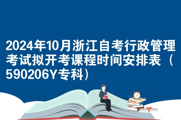 2024年10月浙江自考行政管理考试拟开考课程时间安排表（590206Y专科）