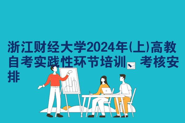 浙江财经大学2024年(上)高教自考实践性环节培训、考核安排