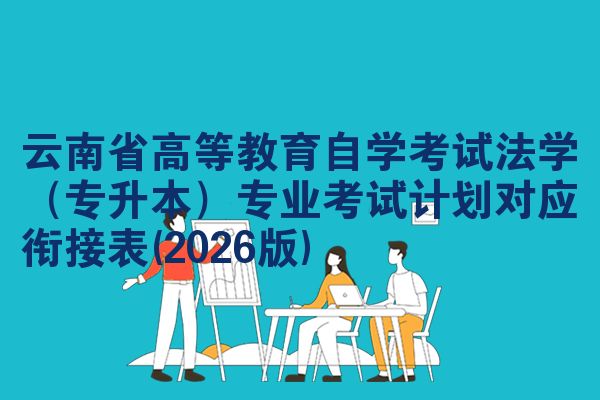 云南省高等教育自学考试法学（专升本）专业考试计划对应衔接表(2026版)