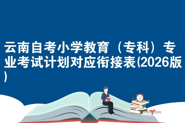 云南自考小学教育（专科）专业考试计划对应衔接表(2026版)