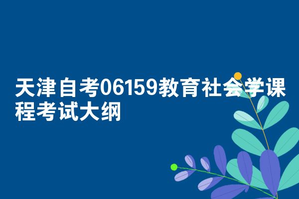 天津自考06159教育社会学课程考试大纲