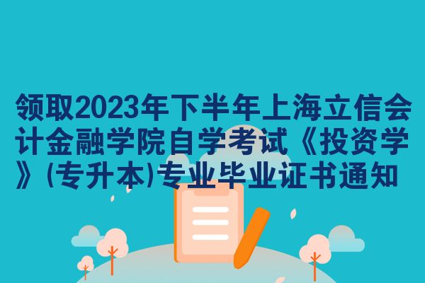 领取2023年下半年上海立信会计金融学院自学考试《投资学》(专升本)专业毕业证书通知