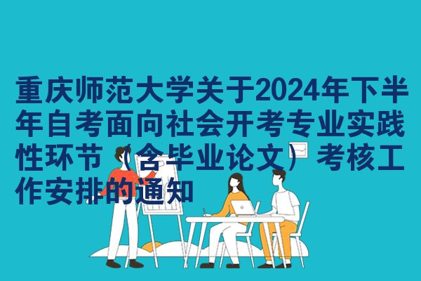 重庆师范大学关于2024年下半年自考面向社会开考专业实践性环节（含毕业论文）考核工作安排的通知