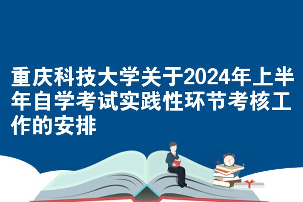 重庆科技大学关于2024年上半年自学考试实践性环节考核工作的安排