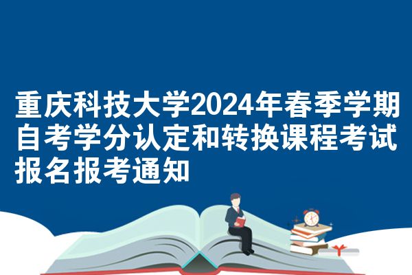 重庆科技大学2024年春季学期自考学分认定和转换课程考试报名报考通知
