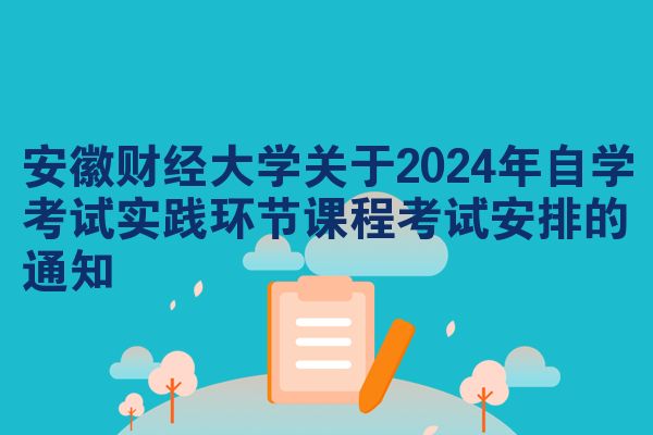 安徽财经大学关于2024年自学考试实践环节课程考试安排的通知