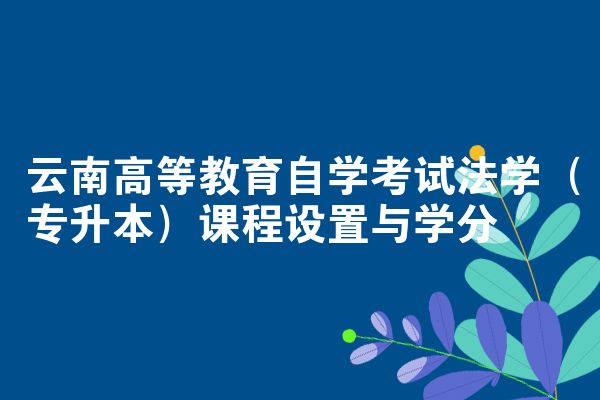 云南高等教育自学考试法学(专升本)课程设置与学分