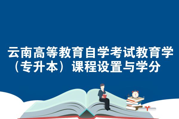 云南高等教育自学考试教育学（专升本）课程设置与学分
