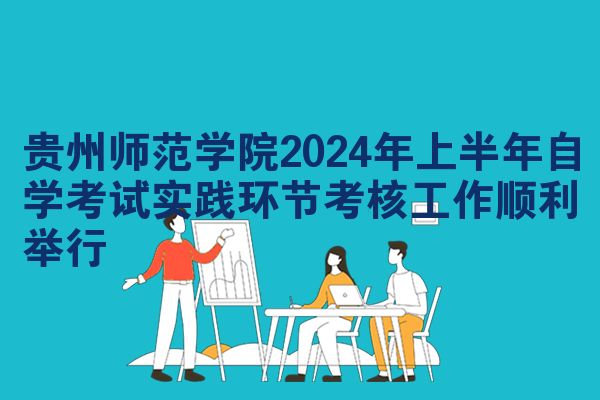 贵州师范学院2024年上半年自学考试实践环节考核工作顺利举行