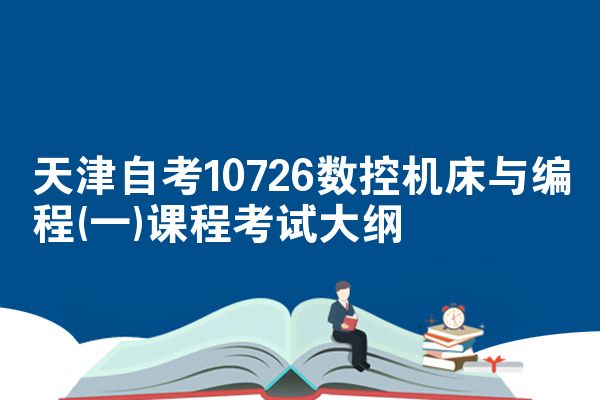 天津自考10726数控机床与编程(一)课程考试大纲