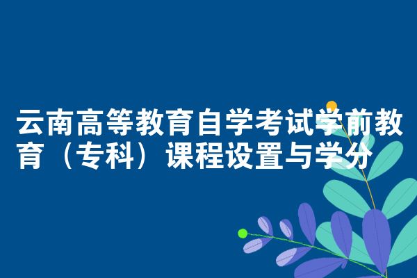 云南高等教育自学考试学前教育（专科）课程设置与学分