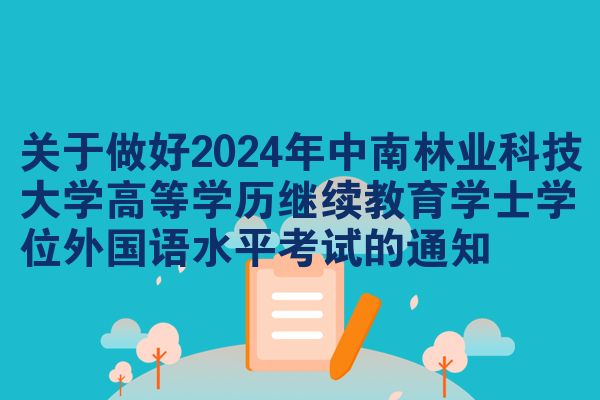 关于做好2024年中南林业科技大学高等学历继续教育学士学位外国语水平考试的通知