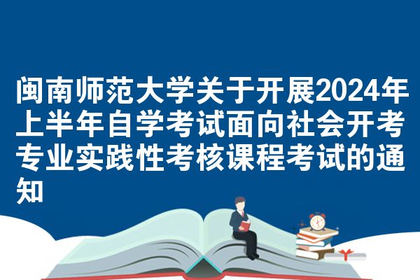 闽南师范大学关于开展2024年上半年自学考试面向社会开考专业实践性考核课程考试的通知
