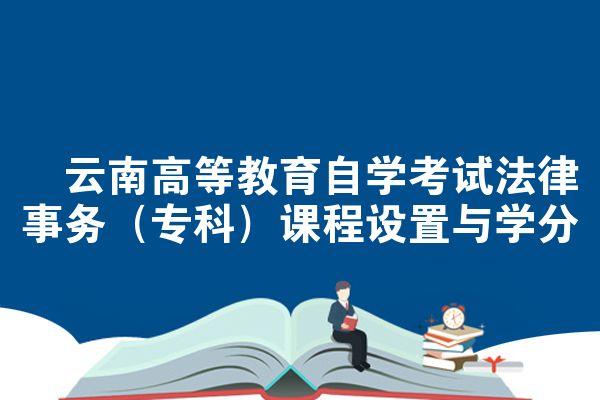 ​云南高等教育自学考试法律事务（专科）课程设置与学分
