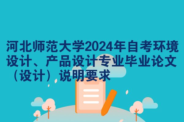 河北师范大学2024年自考环境设计、产品设计专业毕业论文（设计）说明要求
